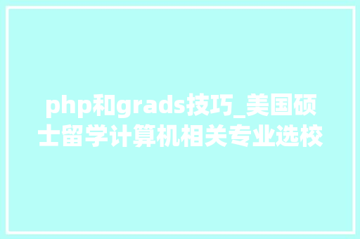 php和grads技巧_美国硕士留学计算机相关专业选校指南内附21所美国有名院校链接