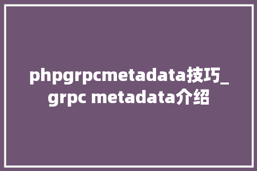 phpgrpcmetadata技巧_grpc metadata介绍