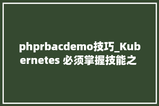 phprbacdemo技巧_Kubernetes 必须掌握技能之 RBAC