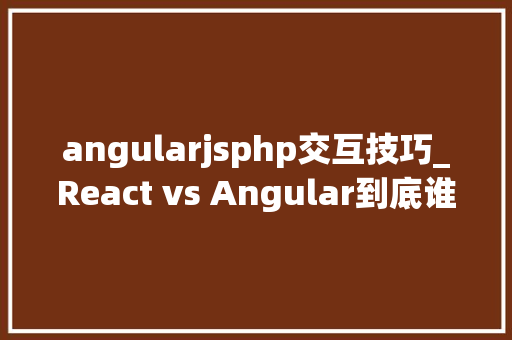 angularjsphp交互技巧_React vs Angular到底谁更牛