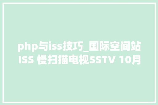 php与iss技巧_国际空间站ISS 慢扫描电视SSTV 10月9日至10日开启