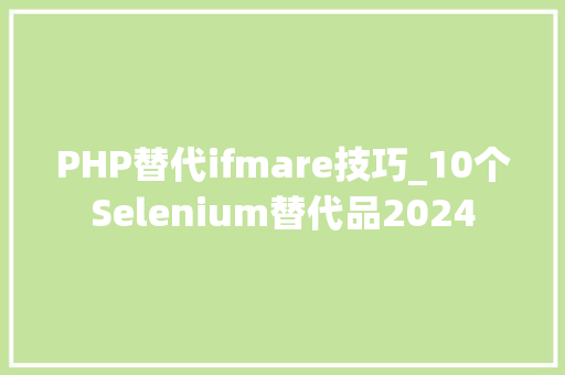 PHP替代ifmare技巧_10个Selenium替代品2024