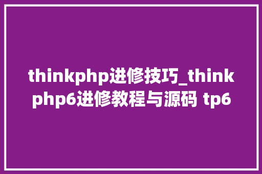 thinkphp进修技巧_thinkphp6进修教程与源码 tp6开源CMS系统源码研究
