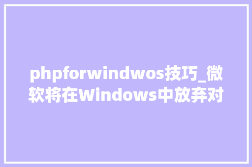 phpforwindwos技巧_微软将在Windows中放弃对PHP的支持