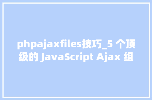 phpajaxfiles技巧_5 个顶级的 JavaScript Ajax 组件和库