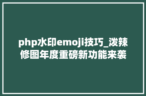 php水印emoji技巧_泼辣修图年度重磅新功能来袭