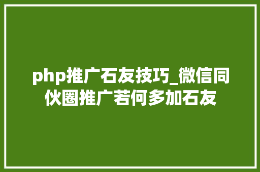 php推广石友技巧_微信同伙圈推广若何多加石友