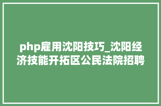 php雇用沈阳技巧_沈阳经济技能开拓区公民法院招聘审判赞助人员通知书记开公招2019030