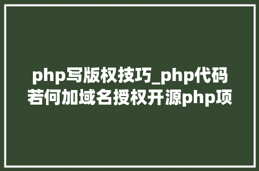 php写版权技巧_php代码若何加域名授权开源php项目若何保护版权 商业授权
