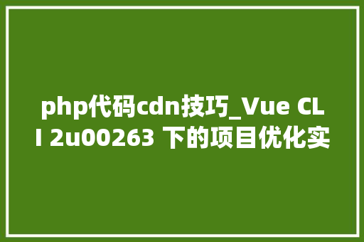 php代码cdn技巧_Vue CLI 2u00263 下的项目优化实践CDN  Gzip  Prerender