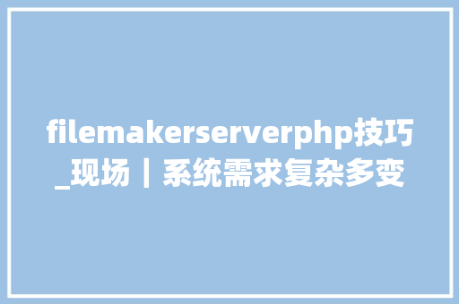 filemakerserverphp技巧_现场｜系统需求复杂多变怎么办FileMaker让你信手拈来