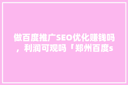 做百度推广SEO优化赚钱吗，利润可观吗「郑州百度seo哪家好」