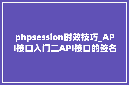 phpsession时效技巧_API接口入门二API接口的签名验签和加解密事理