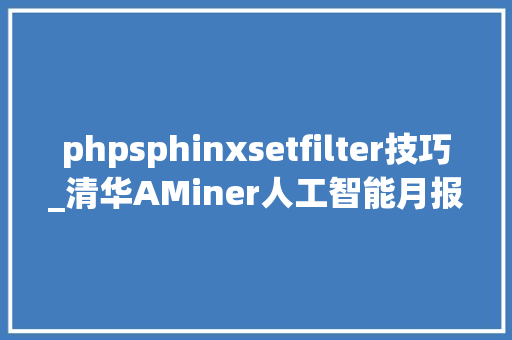 phpsphinxsetfilter技巧_清华AMiner人工智能月报大年夜佬忙跳槽中国AI影响力稳步提升  智器械内参