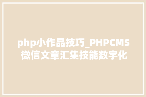php小作品技巧_PHPCMS 微信文章汇集技能数字化世代的资讯探险之旅