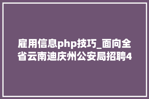 雇用信息php技巧_面向全省云南迪庆州公安局招聘400名警务赞助人员
