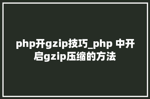 php开gzip技巧_php 中开启gzip压缩的方法