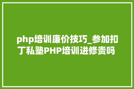 php培训廉价技巧_参加扣丁私塾PHP培训进修贵吗 PHP培训需要若干钱