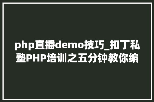 php直播demo技巧_扣丁私塾PHP培训之五分钟教你编写一个实时弹幕网站