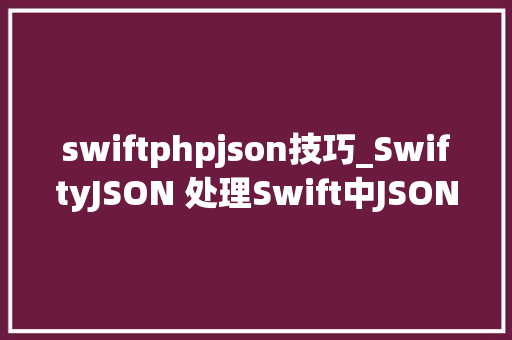 swiftphpjson技巧_SwiftyJSON 处理Swift中JSON数据的佼佼者