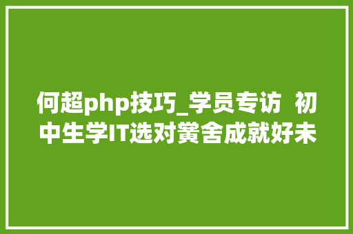 何超php技巧_学员专访  初中生学IT选对黉舍成就好未来