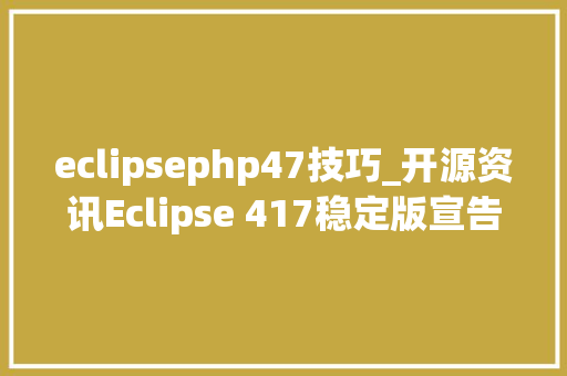 eclipsephp47技巧_开源资讯Eclipse 417稳定版宣告调解多项内容
