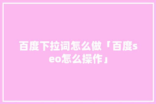 百度下拉词怎么做「百度seo怎么操作」