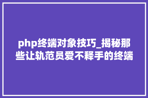 php终端对象技巧_揭秘那些让轨范员爱不释手的终端神器你用过几个