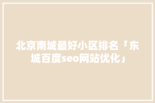 北京南城最好小区排名「东城百度seo网站优化」