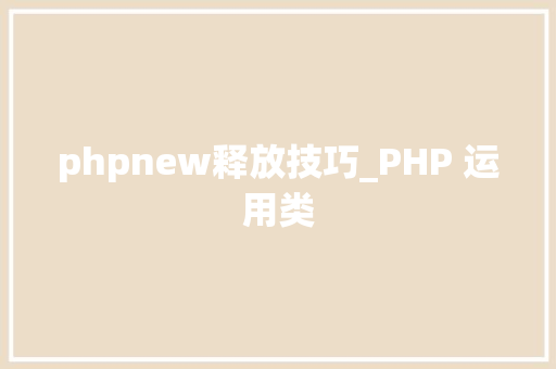phpnew释放技巧_PHP 运用类