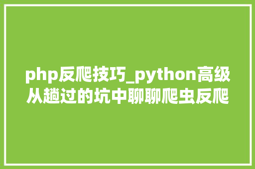 php反爬技巧_python高级从趟过的坑中聊聊爬虫反爬反反爬