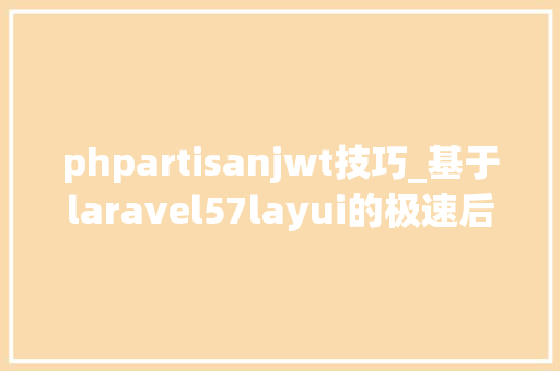 phpartisanjwt技巧_基于laravel57layui的极速后台和api开拓框架leacmf