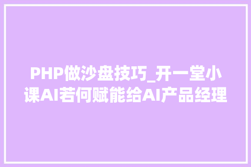 PHP做沙盘技巧_开一堂小课AI若何赋能给AI产品经理
