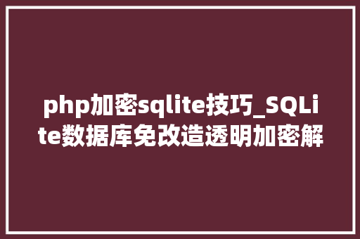 php加密sqlite技巧_SQLite数据库免改造透明加密解决筹划给数据加把锁