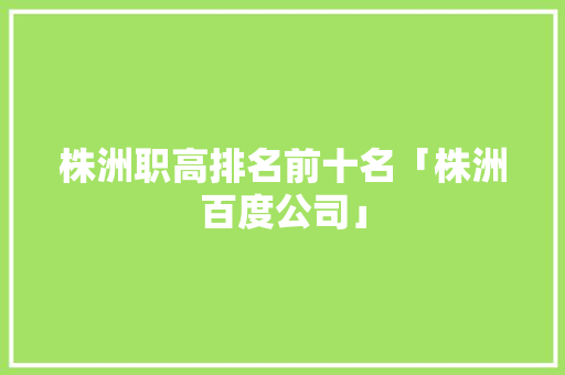 株洲职高排名前十名「株洲百度公司」
