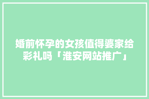婚前怀孕的女孩值得婆家给彩礼吗「淮安网站推广」