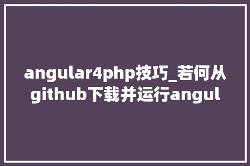 angular4php技巧_若何从github下载并运行angular项目