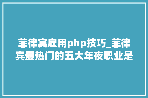 菲律宾雇用php技巧_菲律宾最热门的五大年夜职业是这些