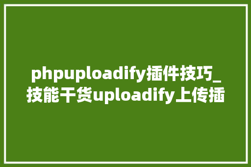 phpuploadify插件技巧_技能干货uploadify上传插件常见问题及解决办法