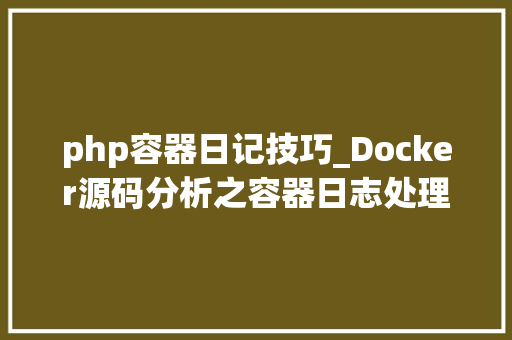 php容器日记技巧_Docker源码分析之容器日志处理与logdriver实现