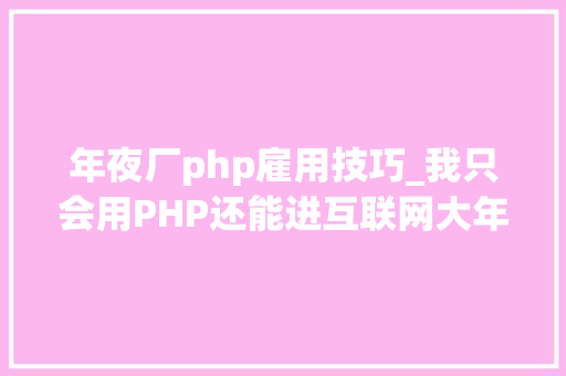 年夜厂php雇用技巧_我只会用PHP还能进互联网大年夜厂吗