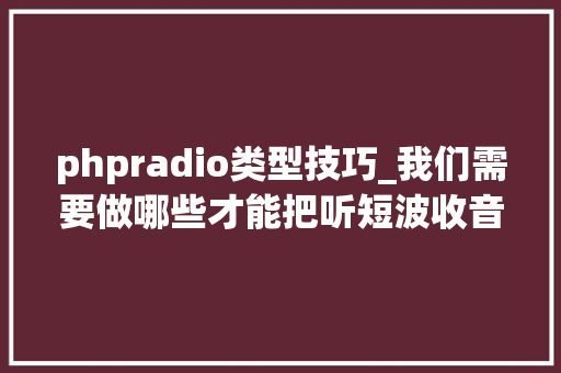 phpradio类型技巧_我们需要做哪些才能把听短波收音机从简单的乐趣变成一种享受呢