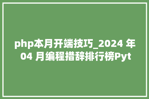 php本月开端技巧_2024 年 04 月编程措辞排行榜Python霸榜PHP 排名立异低