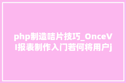php制造咭片技巧_OnceVI报表制作入门若何将用户json数据可视化成咭片
