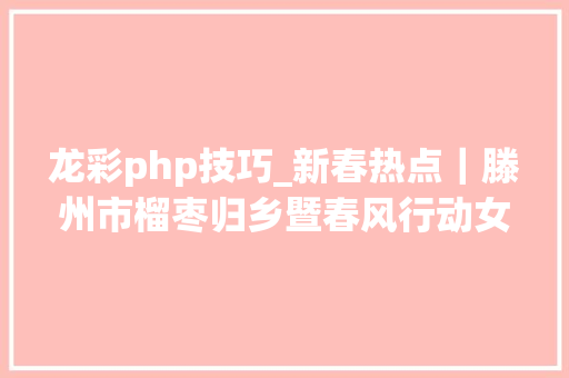 龙彩php技巧_新春热点｜滕州市榴枣归乡暨春风行动女性专场招聘会岗位预告正式宣告快来看看吧