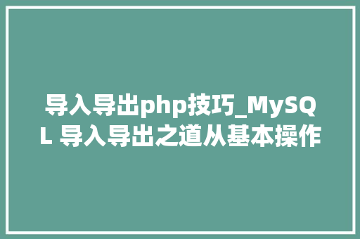 导入导出php技巧_MySQL 导入导出之道从基本操作到高级技巧