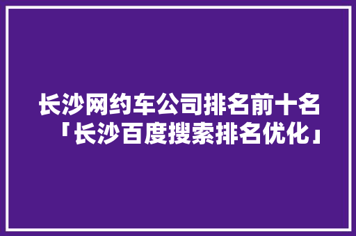 长沙网约车公司排名前十名「长沙百度搜索排名优化」