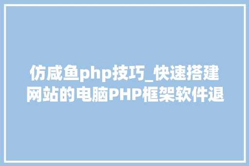 仿咸鱼php技巧_快速搭建网站的电脑PHP框架软件退阿金