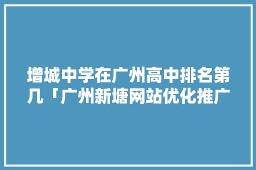 增城中学在广州高中排名第几「广州新塘网站优化推广公司」