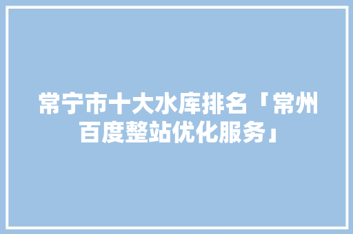 常宁市十大水库排名「常州百度整站优化服务」